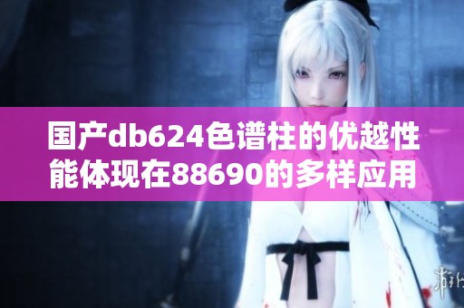 国产db624色谱柱的优越性能体现在88690的多样应用中