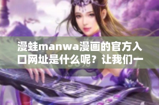 漫蛙manwa漫画的官方入口网址是什么呢？让我们一起去了解一下！