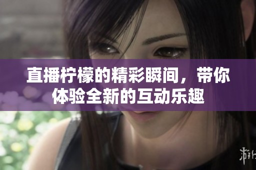 直播柠檬的精彩瞬间，带你体验全新的互动乐趣