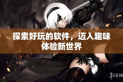 探索好玩的软件，迈入趣味体验新世界