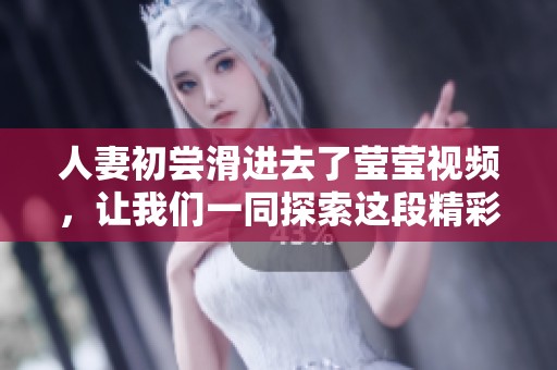 人妻初尝滑进去了莹莹视频，让我们一同探索这段精彩体验