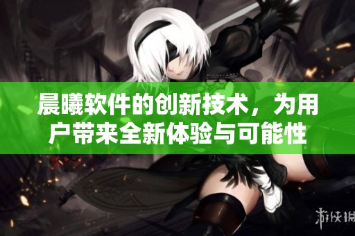 晨曦软件的创新技术，为用户带来全新体验与可能性