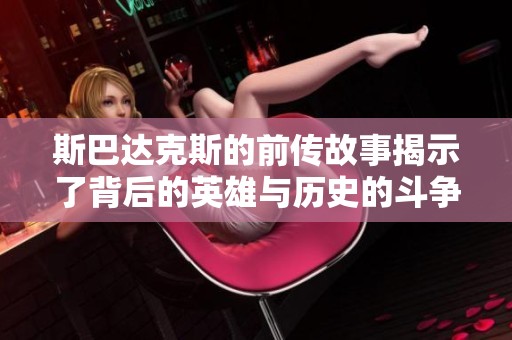 斯巴达克斯的前传故事揭示了背后的英雄与历史的斗争