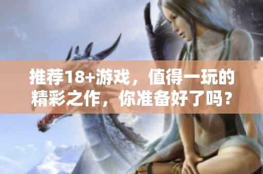 推荐18+游戏，值得一玩的精彩之作，你准备好了吗？