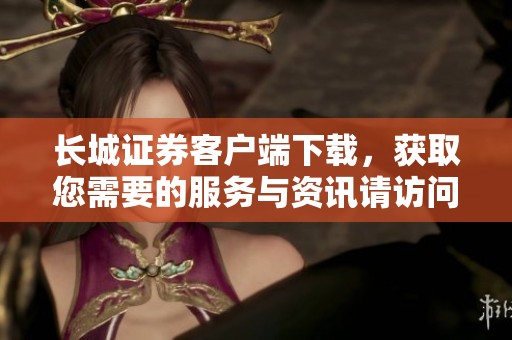 长城证券客户端下载，获取您需要的服务与资讯请访问官方网站