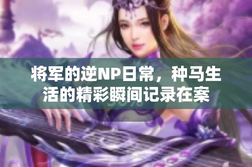 将军的逆NP日常，种马生活的精彩瞬间记录在案