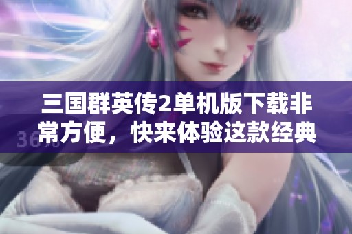 三国群英传2单机版下载非常方便，快来体验这款经典游戏！