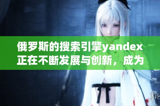 俄罗斯的搜索引擎yandex正在不断发展与创新，成为用户首选工具