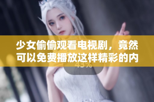少女偷偷观看电视剧，竟然可以免费播放这样精彩的内容