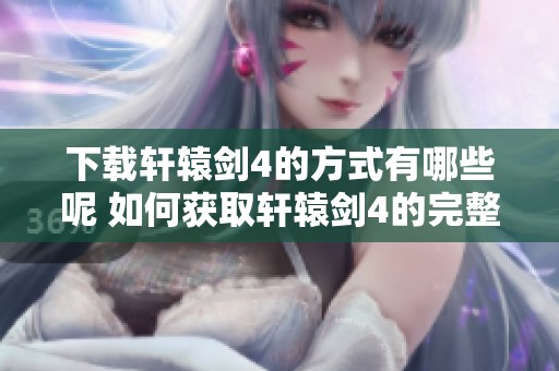 下载轩辕剑4的方式有哪些呢 如何获取轩辕剑4的完整版本