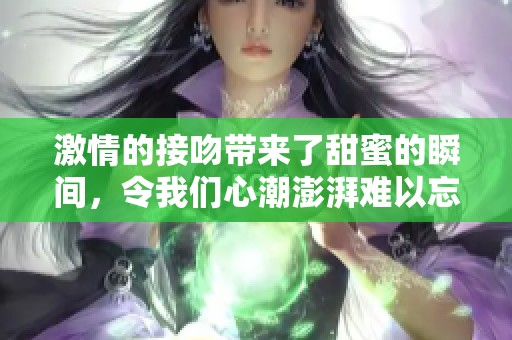 激情的接吻带来了甜蜜的瞬间，令我们心潮澎湃难以忘怀