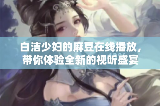 白洁少妇的麻豆在线播放，带你体验全新的视听盛宴
