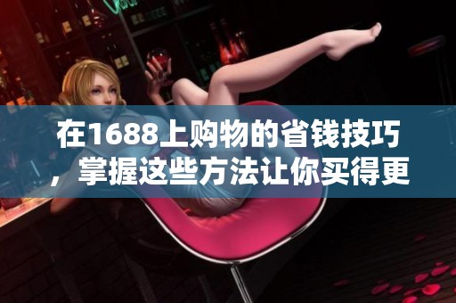 在1688上购物的省钱技巧，掌握这些方法让你买得更划算