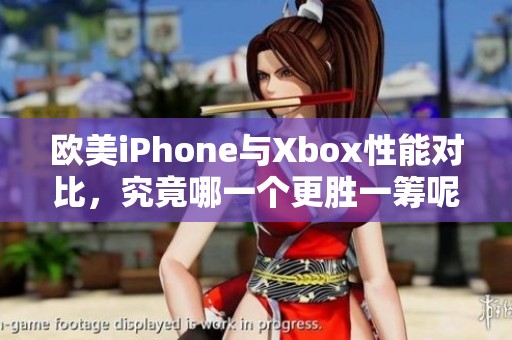 欧美iPhone与Xbox性能对比，究竟哪一个更胜一筹呢