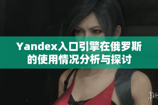 Yandex入口引擎在俄罗斯的使用情况分析与探讨