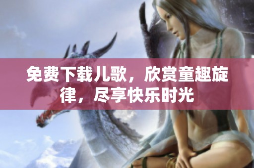 免费下载儿歌，欣赏童趣旋律，尽享快乐时光