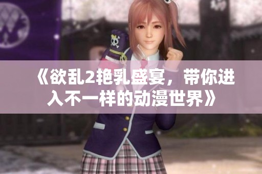 《欲乱2艳乳盛宴，带你进入不一样的动漫世界》