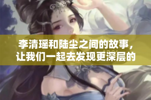 李清瑶和陆尘之间的故事，让我们一起去发现更深层的情感吧