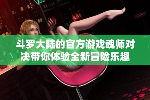 斗罗大陆的官方游戏魂师对决带你体验全新冒险乐趣
