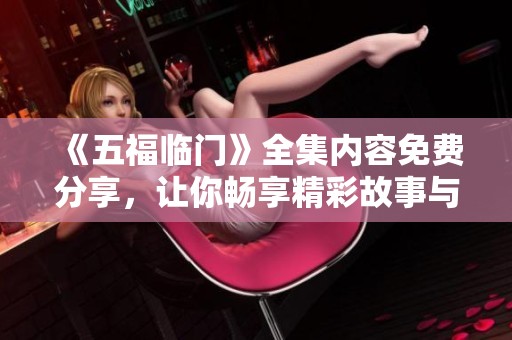《五福临门》全集内容免费分享，让你畅享精彩故事与快乐时光