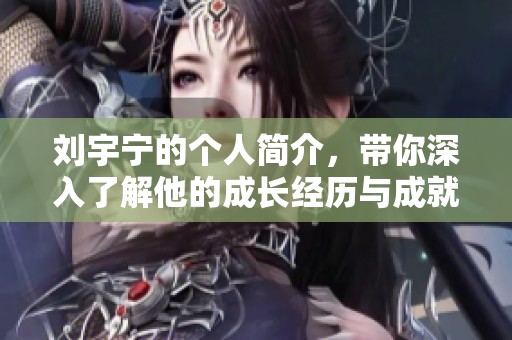 刘宇宁的个人简介，带你深入了解他的成长经历与成就。
