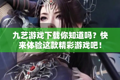九艺游戏下载你知道吗？快来体验这款精彩游戏吧！