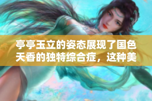 亭亭玉立的姿态展现了国色天香的独特综合症，这种美丽令人神往。