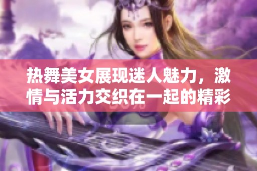 热舞美女展现迷人魅力，激情与活力交织在一起的精彩瞬间
