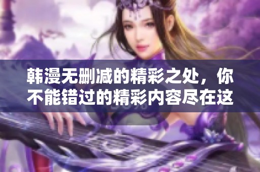 韩漫无删减的精彩之处，你不能错过的精彩内容尽在这里！
