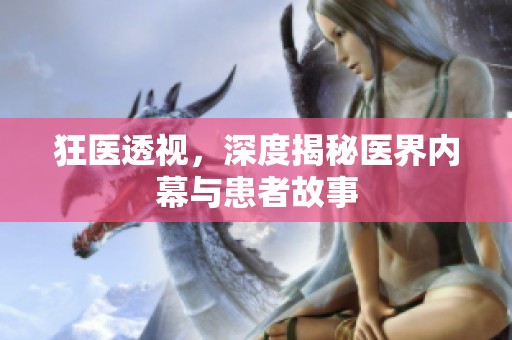 狂医透视，深度揭秘医界内幕与患者故事