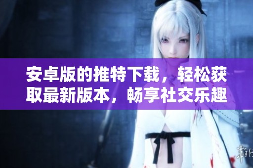 安卓版的推特下载，轻松获取最新版本，畅享社交乐趣