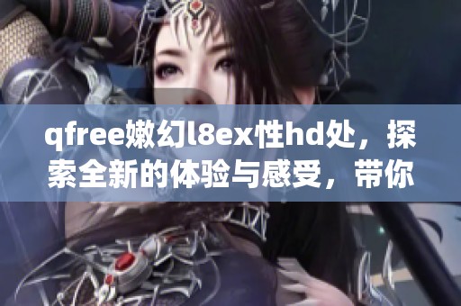 qfree嫩幻l8ex性hd处，探索全新的体验与感受，带你进入不一样的世界