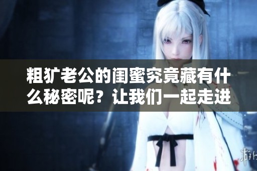 粗犷老公的闺蜜究竟藏有什么秘密呢？让我们一起走进这个故事！