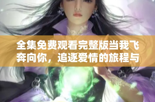 全集免费观看完整版当我飞奔向你，追逐爱情的旅程与感动