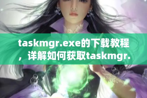 taskmgr.exe的下载教程，详解如何获取taskmgr.exe文件的方法