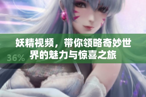妖精视频，带你领略奇妙世界的魅力与惊喜之旅