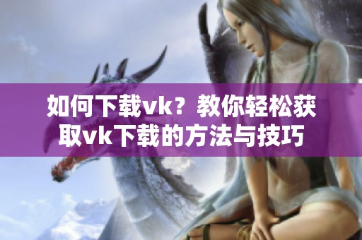 如何下载vk？教你轻松获取vk下载的方法与技巧
