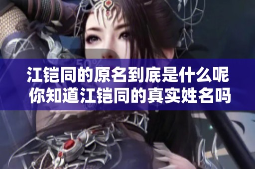 江铠同的原名到底是什么呢 你知道江铠同的真实姓名吗
