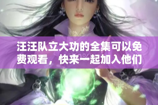 汪汪队立大功的全集可以免费观看，快来一起加入他们的冒险吧！