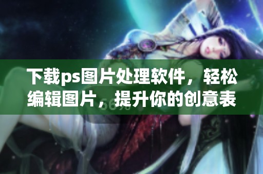下载ps图片处理软件，轻松编辑图片，提升你的创意表现力