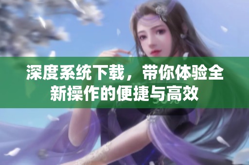 深度系统下载，带你体验全新操作的便捷与高效
