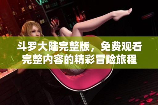 斗罗大陆完整版，免费观看完整内容的精彩冒险旅程