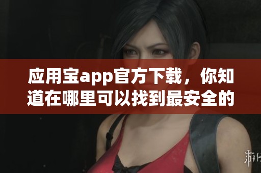 应用宝app官方下载，你知道在哪里可以找到最安全的下载途径吗