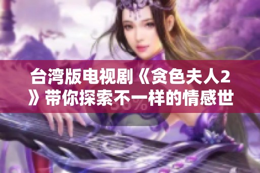 台湾版电视剧《贪色夫人2》带你探索不一样的情感世界与精彩剧情