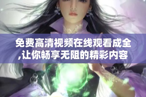 免费高清视频在线观看成全,让你畅享无阻的精彩内容