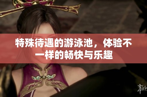 特殊待遇的游泳池，体验不一样的畅快与乐趣