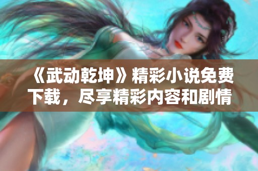 《武动乾坤》精彩小说免费下载，尽享精彩内容和剧情体验！