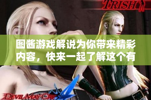 图酱游戏解说为你带来精彩内容，快来一起了解这个有趣的游戏吧
