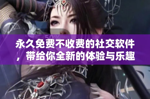 永久免费不收费的社交软件，带给你全新的体验与乐趣！
