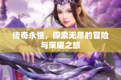 传奇永恒，探索无尽的冒险与荣耀之旅